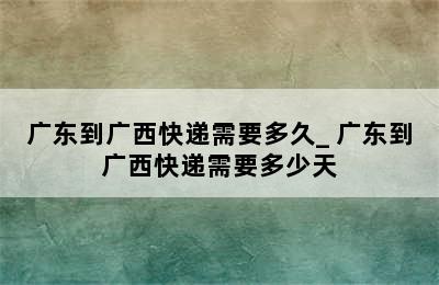 广东到广西快递需要多久_ 广东到广西快递需要多少天